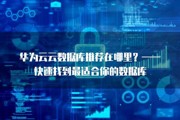 华为云云数据库推荐在哪里?——快速找到最适合你的数据库