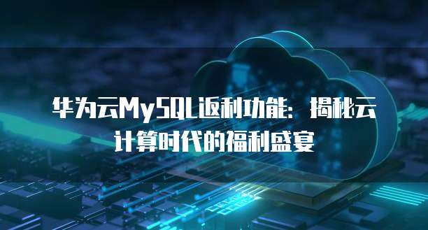 华为云MySQL返利功能:揭秘云计算时代的福利盛宴