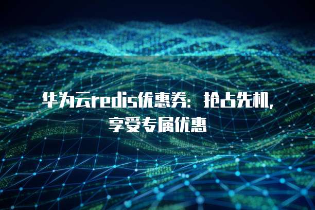 华为云redis优惠券:抢占先机,享受专属优惠