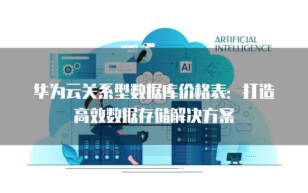 华为云关系型数据库价格表：打造高效数据存储解决方案