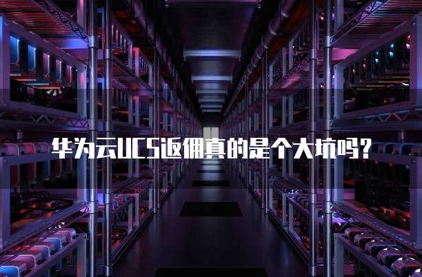 华为云UCS返佣真的是个大坑吗?