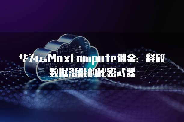 华为云MaxCompute佣金:释放数据潜能的秘密武器