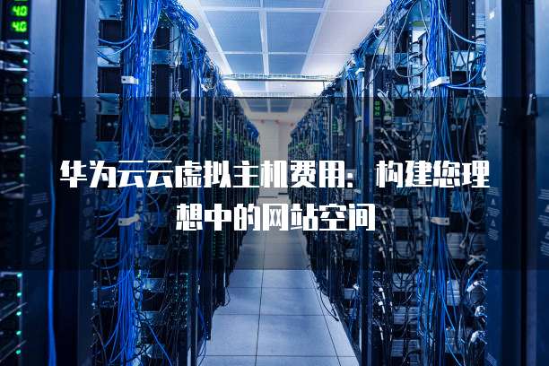 华为云云虚拟主机费用:构建您理想中的网站空间