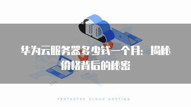 华为云服务器多少钱一个月：揭秘价格背后的秘密