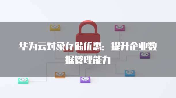 华为云对象存储优惠：提升企业数据管理能力