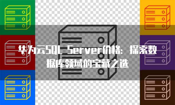 华为云SQL Server价格:探索数据库领域的宝藏之选