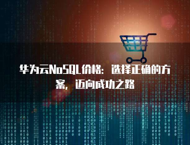 华为云NoSQL价格:选择正确的方案,迈向成功之路