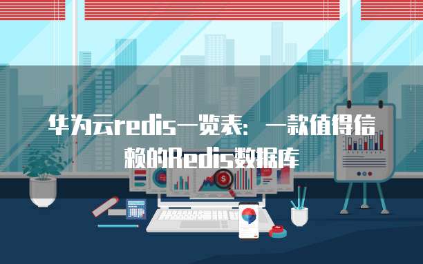 华为云redis一览表:一款值得信赖的Redis数据库