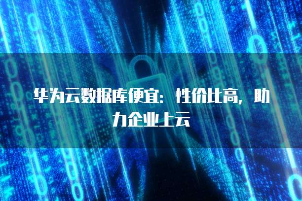华为云数据库便宜:性价比高,助力企业上云