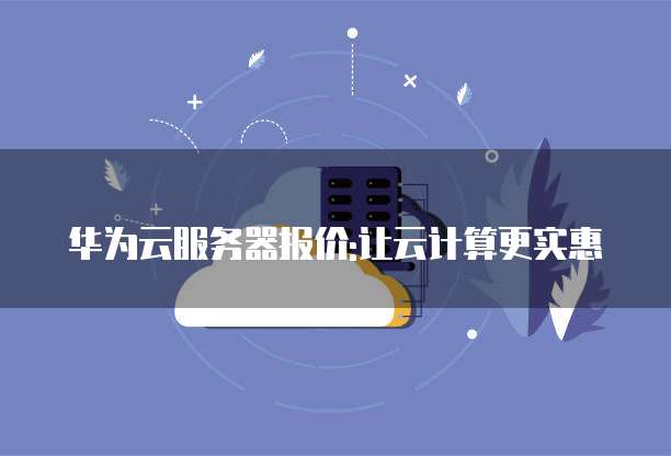 华为云服务器报价:让云计算更实惠