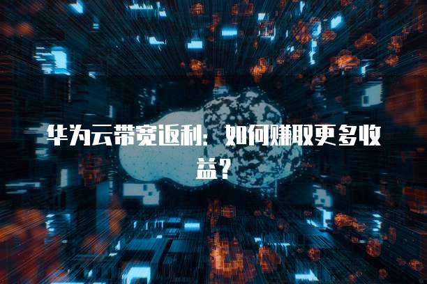 华为云带宽返利：如何赚取更多收益？