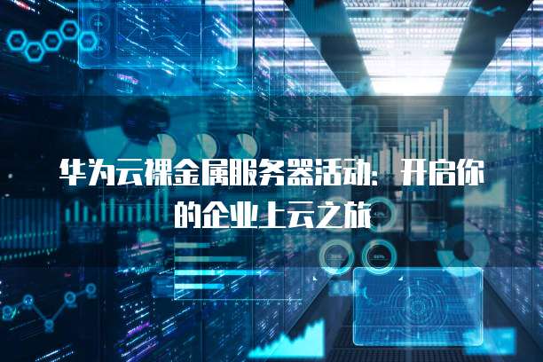 华为云裸金属服务器活动:开启你的企业上云之旅