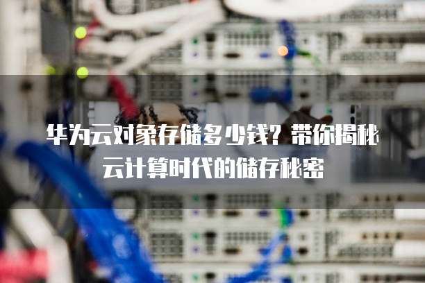 华为云对象存储多少钱？带你揭秘云计算时代的储存秘密