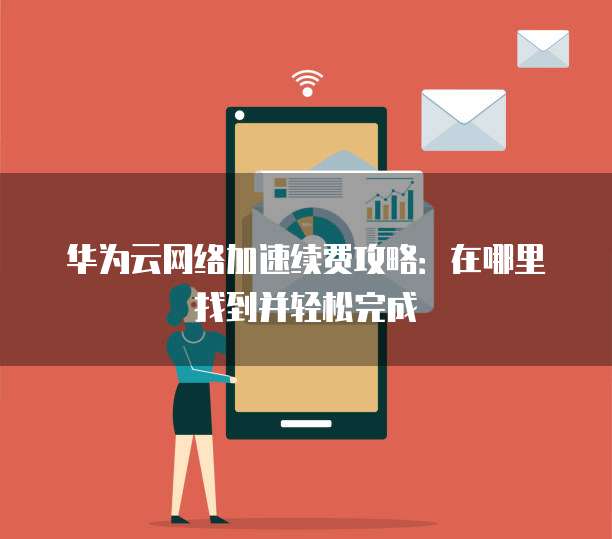 华为云网络加速续费攻略:在哪里找到并轻松完成