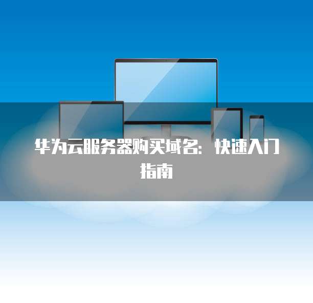 华为云服务器购买域名:快速入门指南