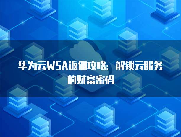 华为云WSA返佣攻略:解锁云服务的财富密码