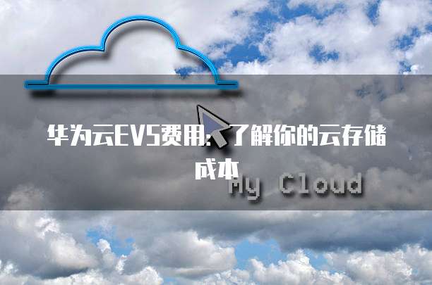 华为云EVS费用:了解你的云存储成本