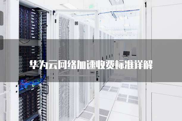 华为云网络加速收费标准详解