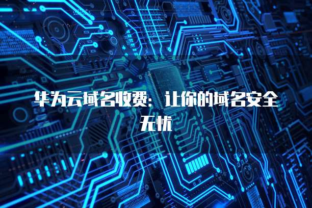 华为云域名收费:让你的域名安全无忧