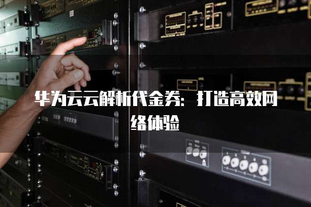 华为云云解析代金券:打造高效网络体验