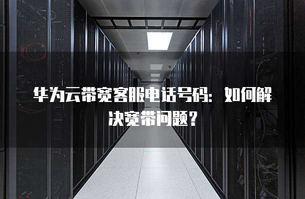 华为云带宽客服电话号码：如何解决宽带问题？