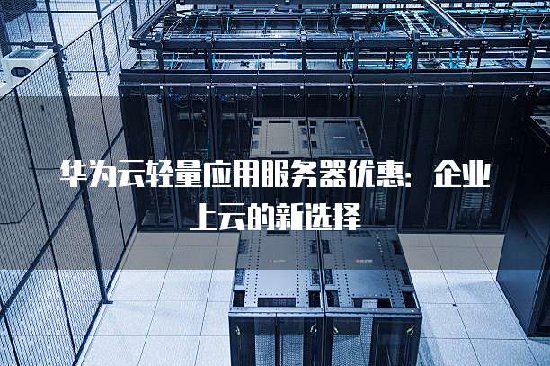 华为云轻量应用服务器优惠:企业上云的新选择