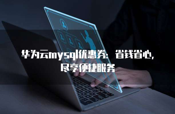 华为云mysql优惠券:省钱省心,尽享便捷服务