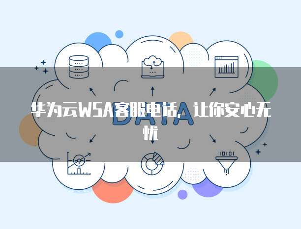 华为云WSA客服电话,让你安心无忧