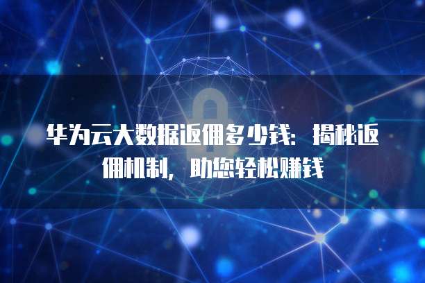 华为云大数据返佣多少钱:揭秘返佣机制,助您轻松赚钱