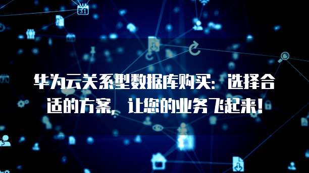 华为云关系型数据库购买:选择合适的方案,让您的业务飞起来!