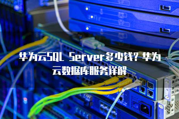 华为云SQL Server多少钱?华为云数据库服务详解