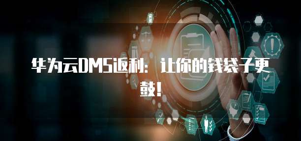 华为云DMS返利:让你的钱袋子更鼓!
