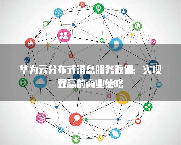 华为云分布式消息服务返佣:实现双赢的商业策略