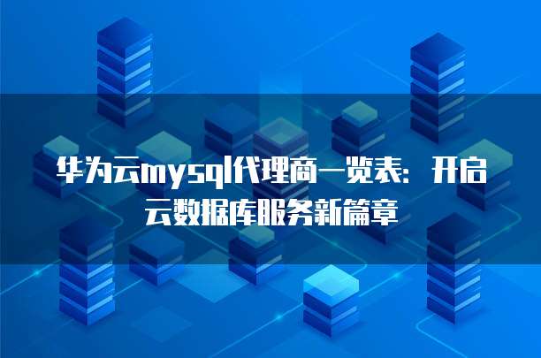 华为云mysql代理商一览表:开启云数据库服务新篇章