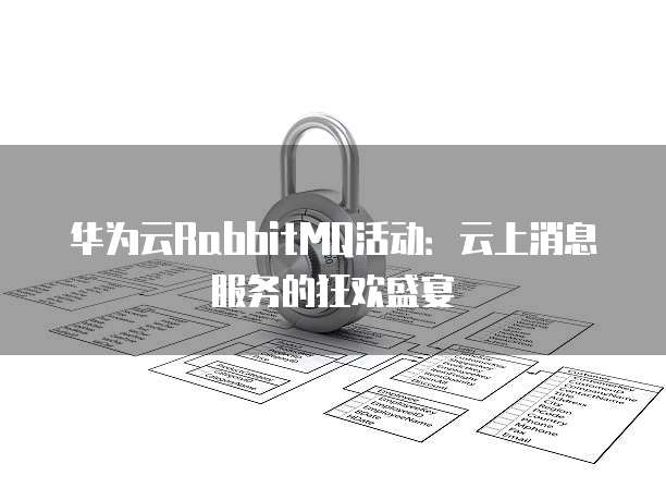 华为云RabbitMQ活动:云上消息服务的狂欢盛宴