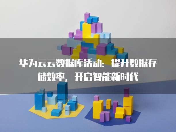 华为云云数据库活动:提升数据存储效率,开启智能新时代