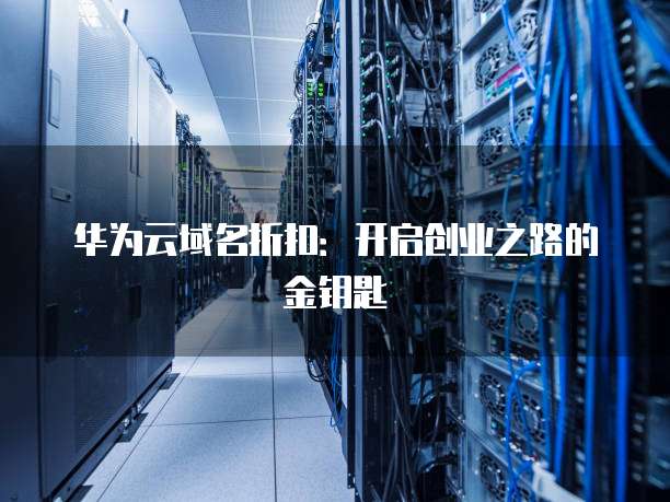 华为云域名折扣:开启创业之路的金钥匙