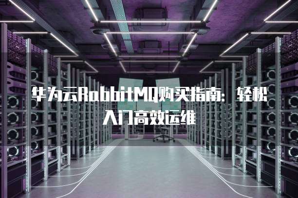 华为云RabbitMQ购买指南:轻松入门高效运维