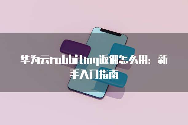 华为云rabbitmq返佣怎么用:新手入门指南