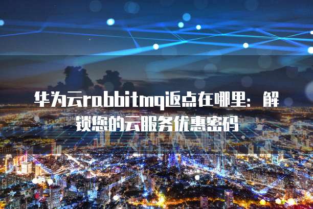 华为云rabbitmq返点在哪里:解锁您的云服务优惠密码
