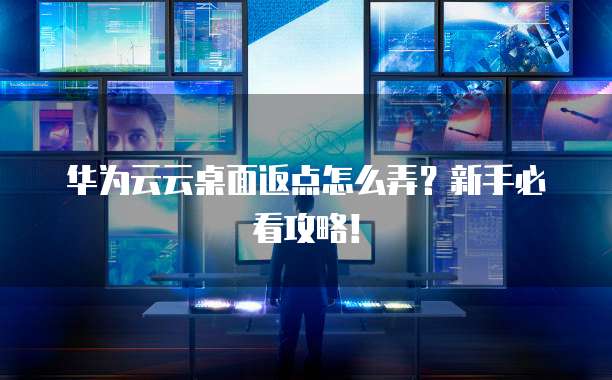华为云云桌面返点怎么弄？新手必看攻略！