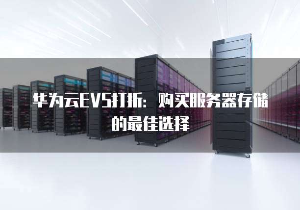 华为云EVS打折：购买服务器存储的最佳选择