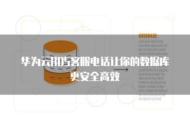 华为云RDS客服电话让你的数据库更安全高效