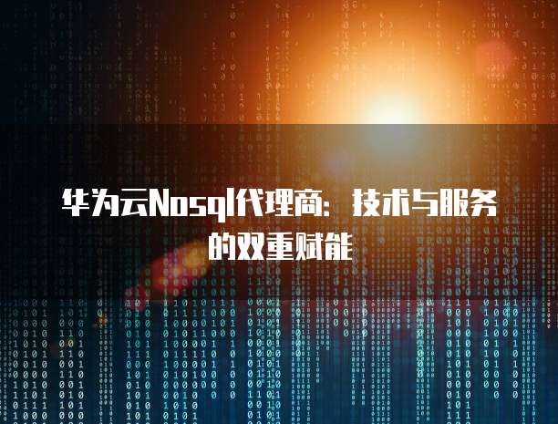 华为云Nosql代理商：技术与服务的双重赋能
