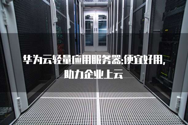 华为云轻量应用服务器:便宜好用,助力企业上云