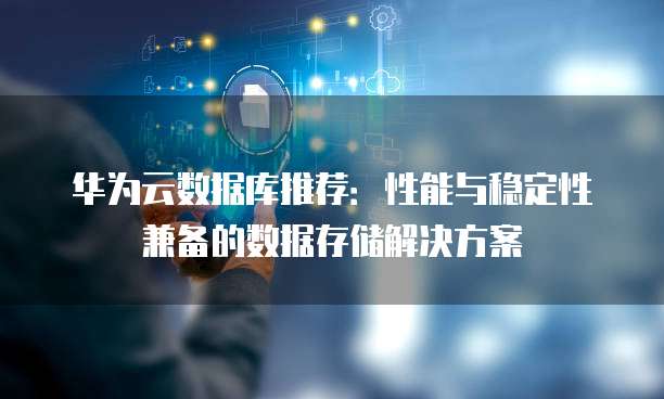 华为云数据库推荐:性能与稳定性兼备的数据存储解决方案