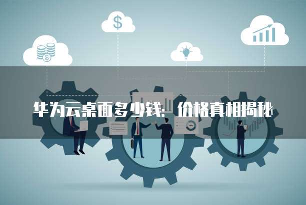 华为云桌面多少钱:价格真相揭秘
