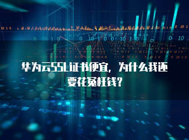 华为云SSL证书便宜，为什么我还要花冤枉钱？