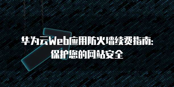 华为云Web应用防火墙续费指南:保护您的网站安全