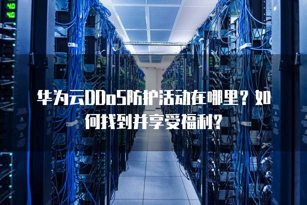 华为云DDoS防护活动在哪里?如何找到并享受福利?